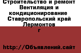 Строительство и ремонт Вентиляция и кондиционирование. Ставропольский край,Лермонтов г.